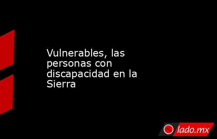 Vulnerables, las personas con discapacidad en la Sierra. Noticias en tiempo real