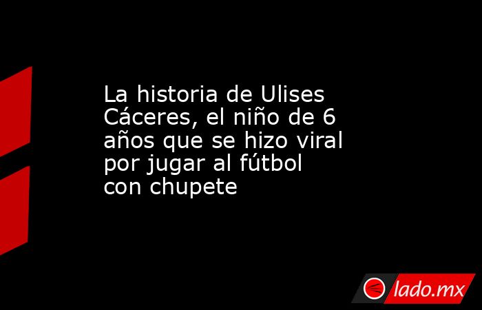 La historia de Ulises Cáceres, el niño de 6 años que se hizo viral por jugar al fútbol con chupete. Noticias en tiempo real