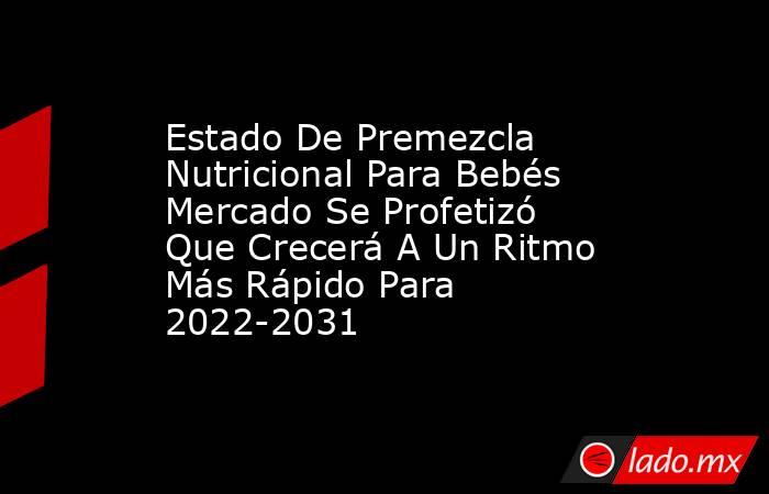 Estado De Premezcla Nutricional Para Bebés Mercado Se Profetizó Que Crecerá A Un Ritmo Más Rápido Para 2022-2031. Noticias en tiempo real