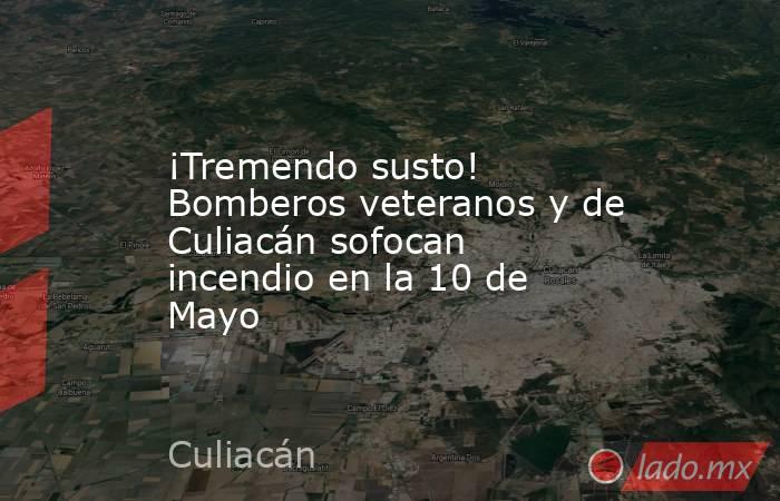 ¡Tremendo susto! Bomberos veteranos y de Culiacán sofocan incendio en la 10 de Mayo. Noticias en tiempo real