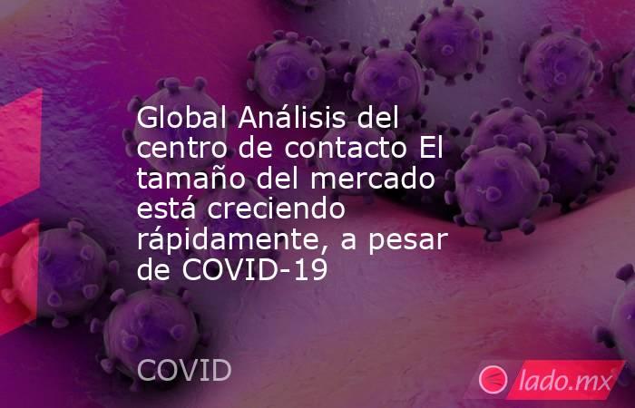 Global Análisis del centro de contacto El tamaño del mercado está creciendo rápidamente, a pesar de COVID-19. Noticias en tiempo real