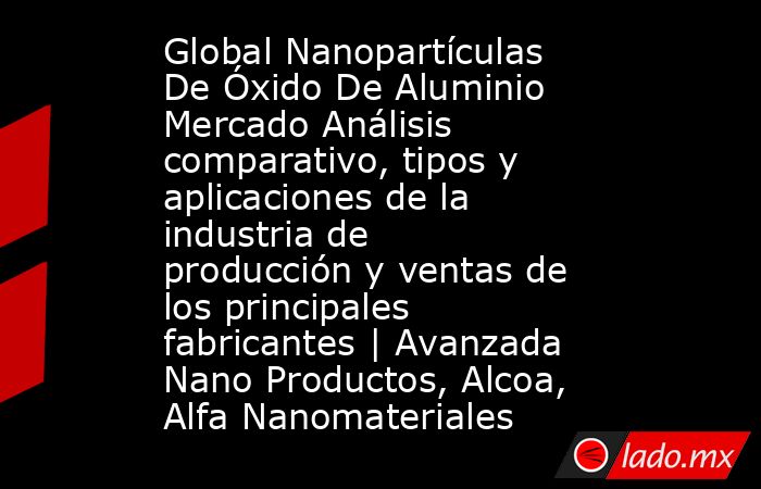 Global Nanopartículas De Óxido De Aluminio Mercado Análisis comparativo, tipos y aplicaciones de la industria de producción y ventas de los principales fabricantes | Avanzada Nano Productos, Alcoa, Alfa Nanomateriales. Noticias en tiempo real