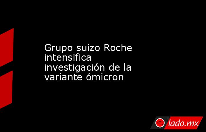 Grupo suizo Roche intensifica investigación de la variante ómicron. Noticias en tiempo real