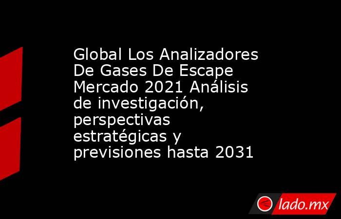 Global Los Analizadores De Gases De Escape Mercado 2021 Análisis de investigación, perspectivas estratégicas y previsiones hasta 2031. Noticias en tiempo real