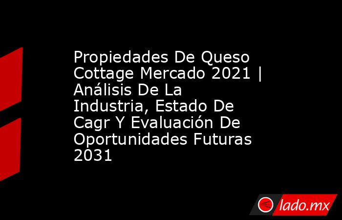 Propiedades De Queso Cottage Mercado 2021 | Análisis De La Industria, Estado De Cagr Y Evaluación De Oportunidades Futuras 2031. Noticias en tiempo real