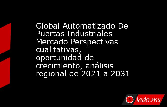 Global Automatizado De Puertas Industriales Mercado Perspectivas cualitativas, oportunidad de crecimiento, análisis regional de 2021 a 2031. Noticias en tiempo real