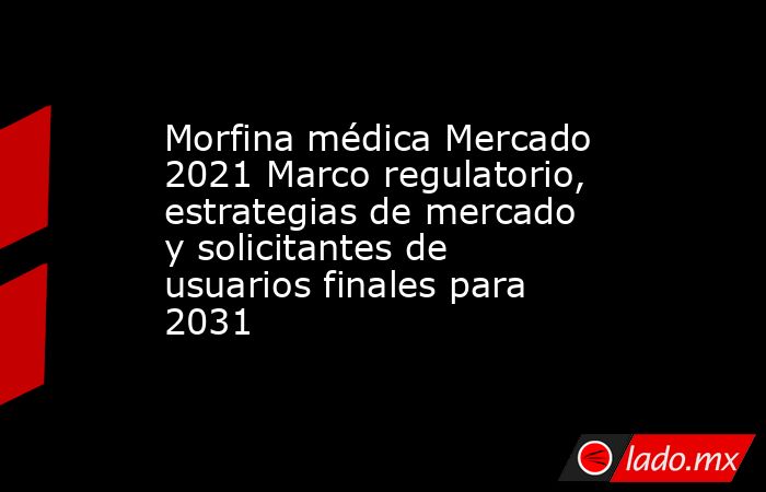 Morfina médica Mercado 2021 Marco regulatorio, estrategias de mercado y solicitantes de usuarios finales para 2031. Noticias en tiempo real