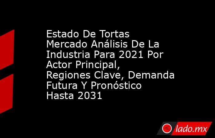 Estado De Tortas Mercado Análisis De La Industria Para 2021 Por Actor Principal, Regiones Clave, Demanda Futura Y Pronóstico Hasta 2031. Noticias en tiempo real
