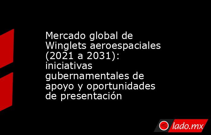 Mercado global de Winglets aeroespaciales (2021 a 2031): iniciativas gubernamentales de apoyo y oportunidades de presentación. Noticias en tiempo real