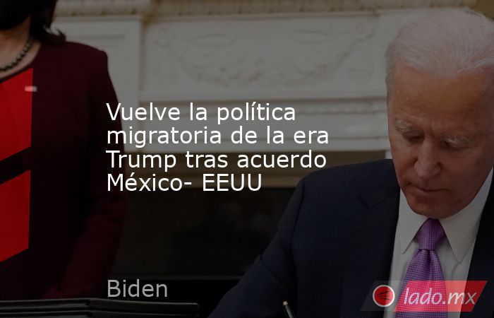 Vuelve la política migratoria de la era Trump tras acuerdo México- EEUU. Noticias en tiempo real
