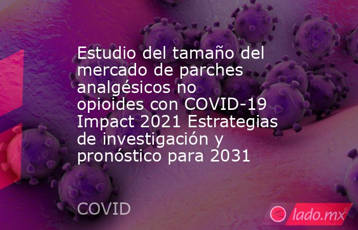 Estudio del tamaño del mercado de parches analgésicos no opioides con COVID-19 Impact 2021 Estrategias de investigación y pronóstico para 2031. Noticias en tiempo real