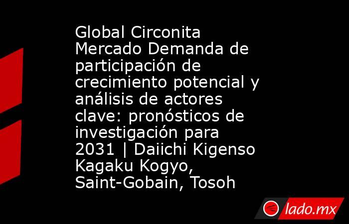 Global Circonita Mercado Demanda de participación de crecimiento potencial y análisis de actores clave: pronósticos de investigación para 2031 | Daiichi Kigenso Kagaku Kogyo, Saint-Gobain, Tosoh. Noticias en tiempo real