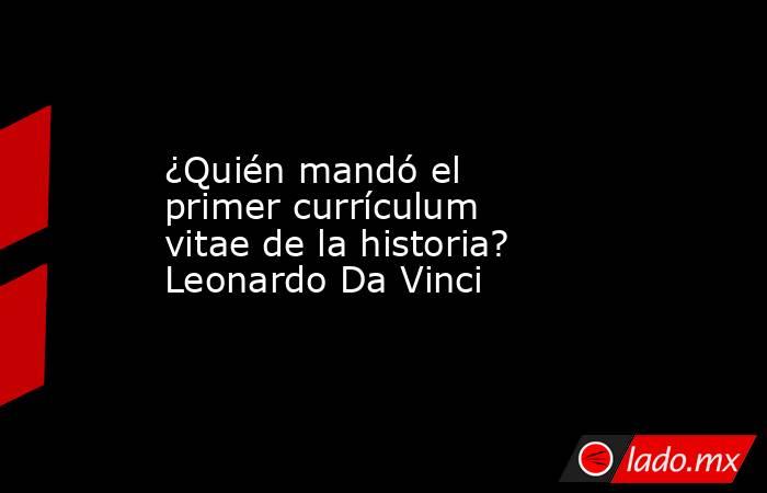 ¿Quién mandó el primer currículum vitae de la historia? Leonardo Da Vinci. Noticias en tiempo real