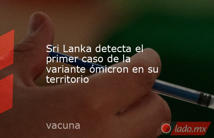 Sri Lanka detecta el primer caso de la variante ómicron en su territorio. Noticias en tiempo real