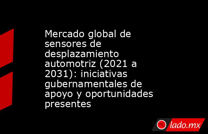 Mercado global de sensores de desplazamiento automotriz (2021 a 2031): iniciativas gubernamentales de apoyo y oportunidades presentes. Noticias en tiempo real