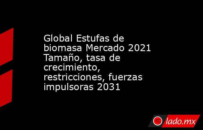 Global Estufas de biomasa Mercado 2021 Tamaño, tasa de crecimiento, restricciones, fuerzas impulsoras 2031. Noticias en tiempo real