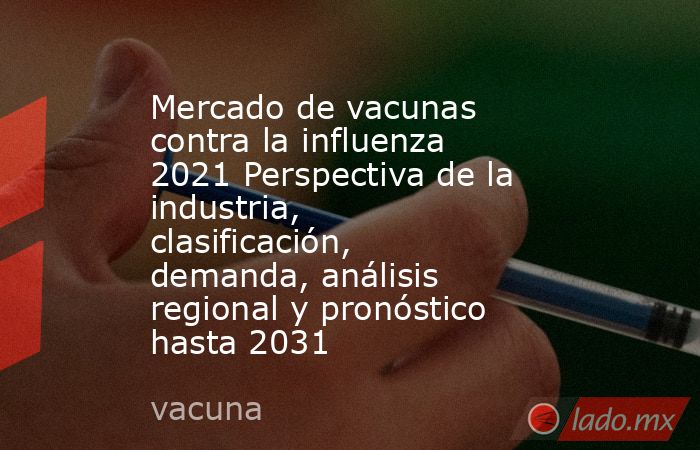 Mercado de vacunas contra la influenza 2021 Perspectiva de la industria, clasificación, demanda, análisis regional y pronóstico hasta 2031. Noticias en tiempo real