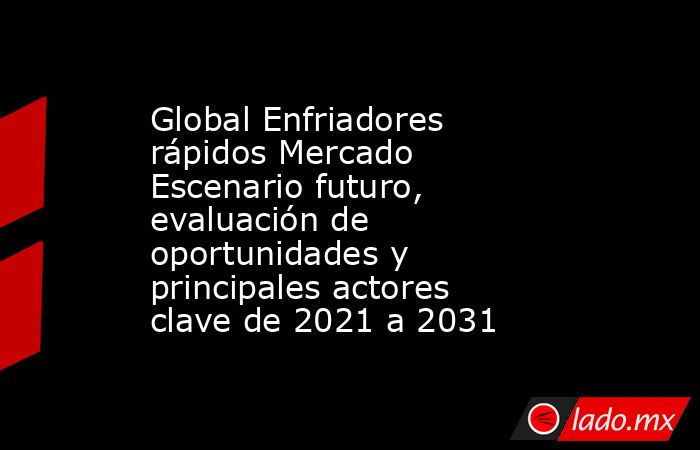 Global Enfriadores rápidos Mercado Escenario futuro, evaluación de oportunidades y principales actores clave de 2021 a 2031. Noticias en tiempo real