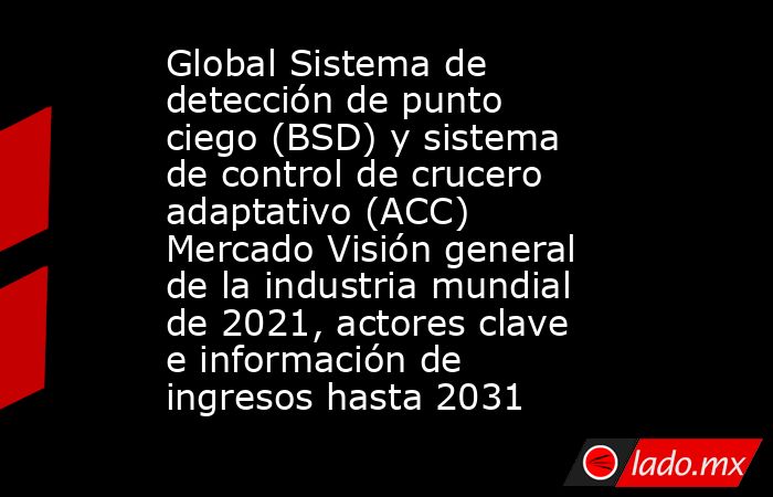 Global Sistema de detección de punto ciego (BSD) y sistema de control de crucero adaptativo (ACC) Mercado Visión general de la industria mundial de 2021, actores clave e información de ingresos hasta 2031. Noticias en tiempo real