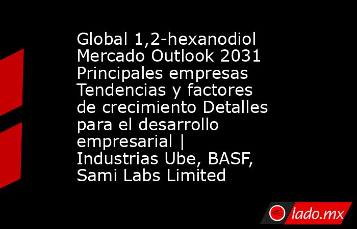 Global 1,2-hexanodiol Mercado Outlook 2031 Principales empresas Tendencias y factores de crecimiento Detalles para el desarrollo empresarial | Industrias Ube, BASF, Sami Labs Limited. Noticias en tiempo real