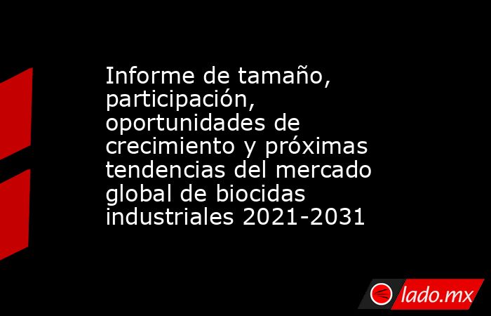 Informe de tamaño, participación, oportunidades de crecimiento y próximas tendencias del mercado global de biocidas industriales 2021-2031. Noticias en tiempo real