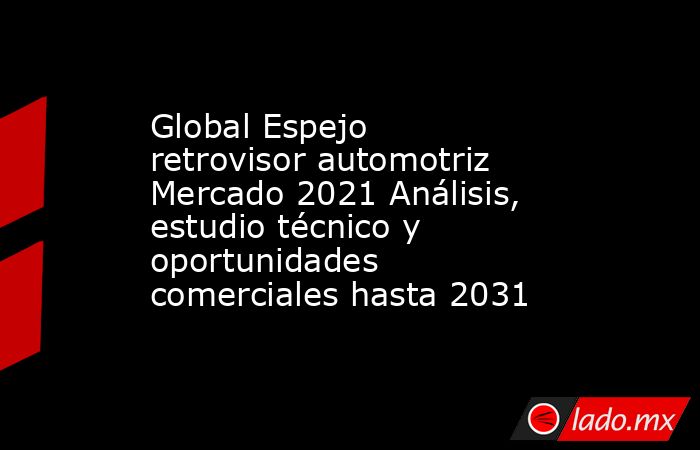 Global Espejo retrovisor automotriz Mercado 2021 Análisis, estudio técnico y oportunidades comerciales hasta 2031. Noticias en tiempo real