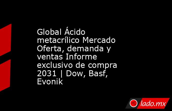 Global Ácido metacrílico Mercado Oferta, demanda y ventas Informe exclusivo de compra 2031 | Dow, Basf, Evonik. Noticias en tiempo real