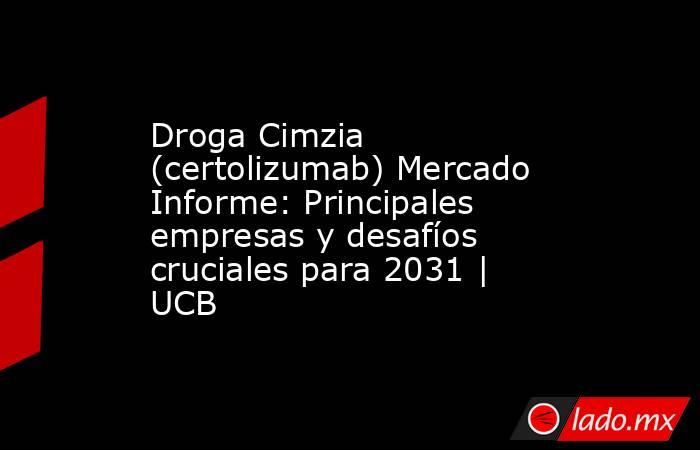 Droga Cimzia (certolizumab) Mercado Informe: Principales empresas y desafíos cruciales para 2031 | UCB. Noticias en tiempo real