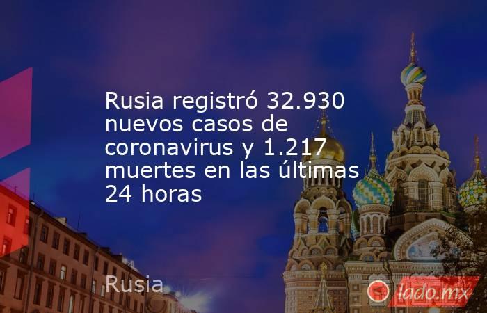 Rusia registró 32.930 nuevos casos de coronavirus y 1.217 muertes en las últimas 24 horas. Noticias en tiempo real