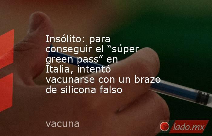 Insólito: para conseguir el “súper green pass” en Italia, intentó vacunarse con un brazo de silicona falso. Noticias en tiempo real