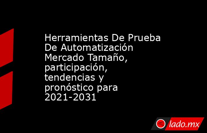 Herramientas De Prueba De Automatización Mercado Tamaño, participación, tendencias y pronóstico para 2021-2031. Noticias en tiempo real