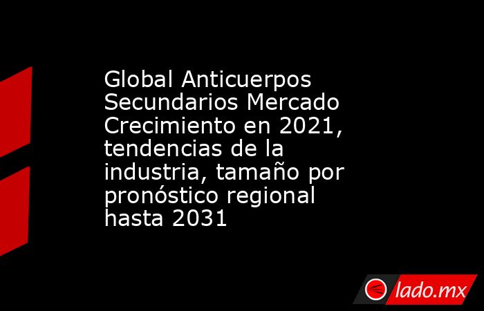 Global Anticuerpos Secundarios Mercado Crecimiento en 2021, tendencias de la industria, tamaño por pronóstico regional hasta 2031. Noticias en tiempo real
