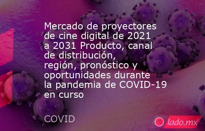 Mercado de proyectores de cine digital de 2021 a 2031 Producto, canal de distribución, región, pronóstico y oportunidades durante la pandemia de COVID-19 en curso. Noticias en tiempo real