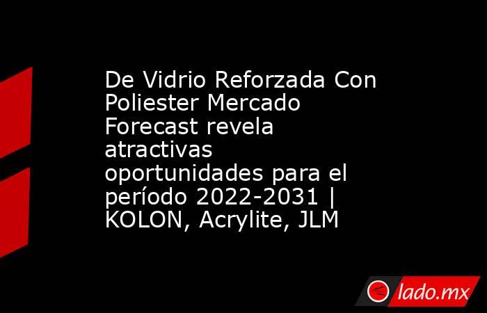 De Vidrio Reforzada Con Poliester Mercado Forecast revela atractivas oportunidades para el período 2022-2031 | KOLON, Acrylite, JLM. Noticias en tiempo real