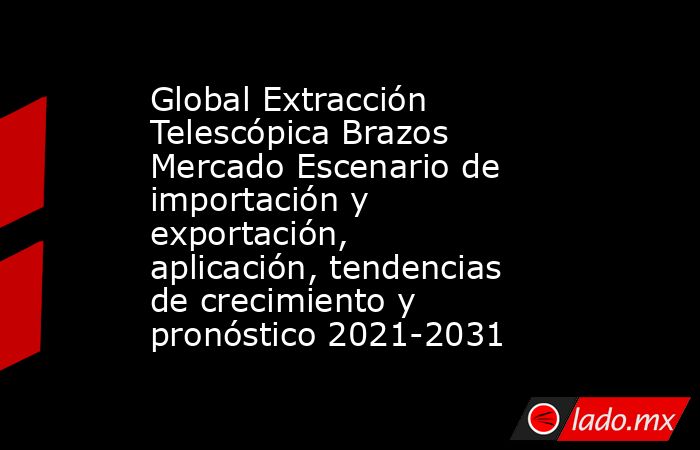 Global Extracción Telescópica Brazos Mercado Escenario de importación y exportación, aplicación, tendencias de crecimiento y pronóstico 2021-2031. Noticias en tiempo real