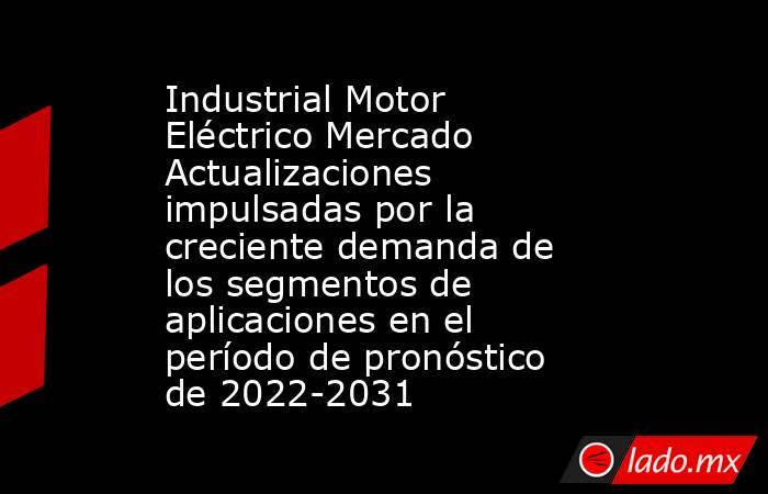 Industrial Motor Eléctrico Mercado Actualizaciones impulsadas por la creciente demanda de los segmentos de aplicaciones en el período de pronóstico de 2022-2031. Noticias en tiempo real
