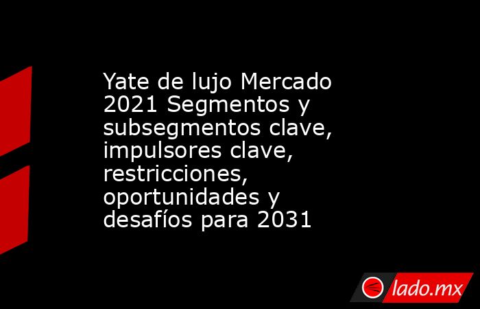 Yate de lujo Mercado 2021 Segmentos y subsegmentos clave, impulsores clave, restricciones, oportunidades y desafíos para 2031. Noticias en tiempo real
