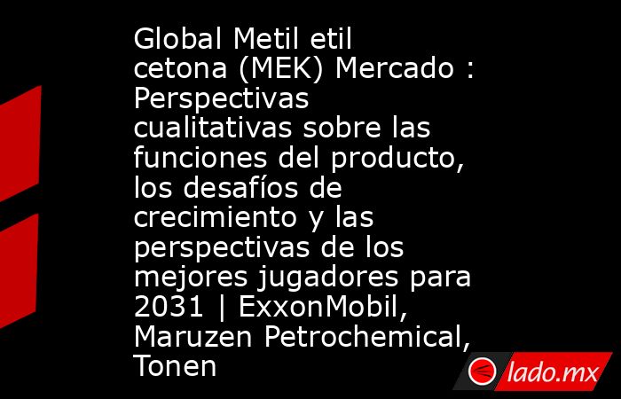 Global Metil etil cetona (MEK) Mercado : Perspectivas cualitativas sobre las funciones del producto, los desafíos de crecimiento y las perspectivas de los mejores jugadores para 2031 | ExxonMobil, Maruzen Petrochemical, Tonen. Noticias en tiempo real