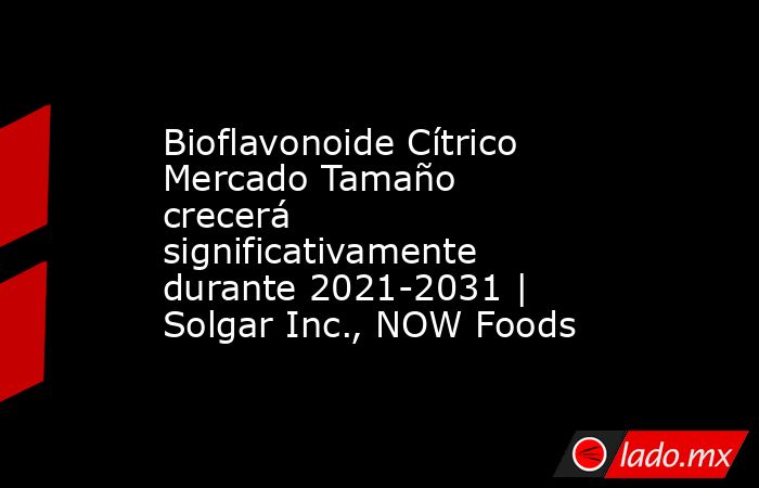 Bioflavonoide Cítrico Mercado Tamaño crecerá significativamente durante 2021-2031 | Solgar Inc., NOW Foods. Noticias en tiempo real