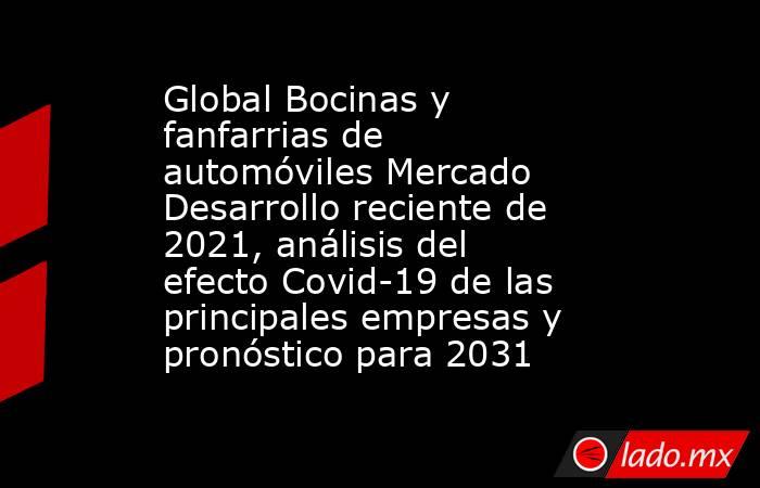 Global Bocinas y fanfarrias de automóviles Mercado Desarrollo reciente de 2021, análisis del efecto Covid-19 de las principales empresas y pronóstico para 2031. Noticias en tiempo real
