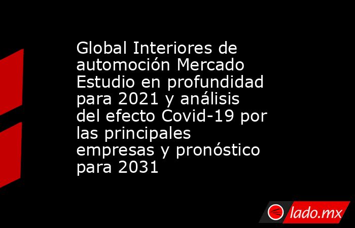 Global Interiores de automoción Mercado Estudio en profundidad para 2021 y análisis del efecto Covid-19 por las principales empresas y pronóstico para 2031. Noticias en tiempo real