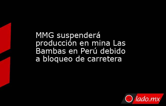 MMG suspenderá producción en mina Las Bambas en Perú debido a bloqueo de carretera. Noticias en tiempo real