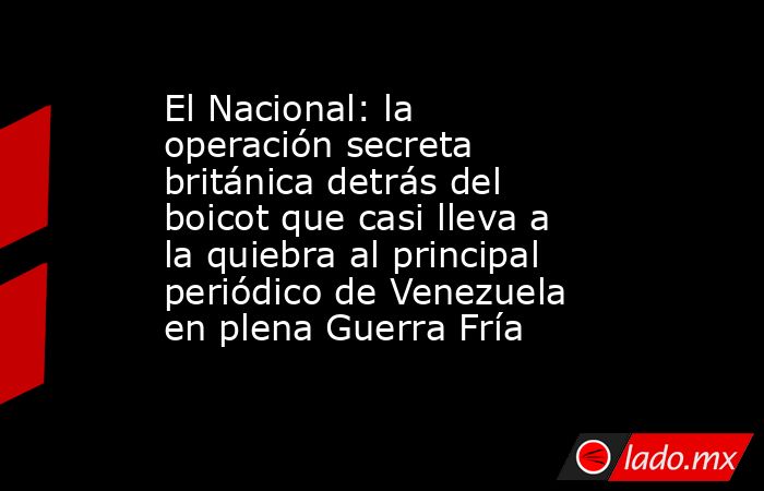 El Nacional: la operación secreta británica detrás del boicot que casi lleva a la quiebra al principal periódico de Venezuela en plena Guerra Fría. Noticias en tiempo real