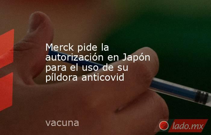 Merck pide la autorización en Japón para el uso de su píldora anticovid. Noticias en tiempo real