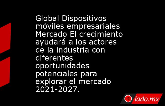 Global Dispositivos móviles empresariales Mercado El crecimiento ayudará a los actores de la industria con diferentes oportunidades potenciales para explorar el mercado 2021-2027.. Noticias en tiempo real