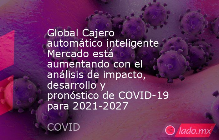 Global Cajero automático inteligente Mercado está aumentando con el análisis de impacto, desarrollo y pronóstico de COVID-19 para 2021-2027. Noticias en tiempo real