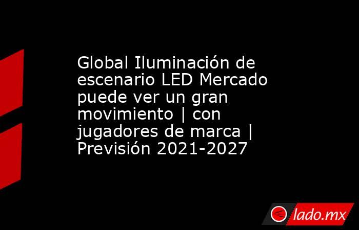 Global Iluminación de escenario LED Mercado puede ver un gran movimiento | con jugadores de marca | Previsión 2021-2027. Noticias en tiempo real