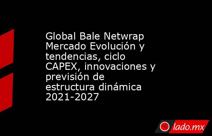 Global Bale Netwrap Mercado Evolución y tendencias, ciclo CAPEX, innovaciones y previsión de estructura dinámica 2021-2027. Noticias en tiempo real