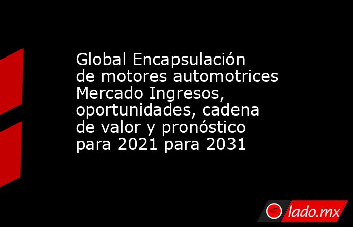 Global Encapsulación de motores automotrices Mercado Ingresos, oportunidades, cadena de valor y pronóstico para 2021 para 2031. Noticias en tiempo real
