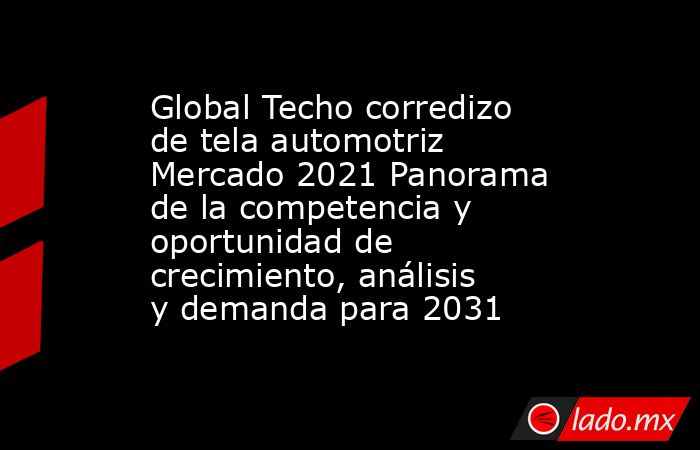 Global Techo corredizo de tela automotriz Mercado 2021 Panorama de la competencia y oportunidad de crecimiento, análisis y demanda para 2031. Noticias en tiempo real